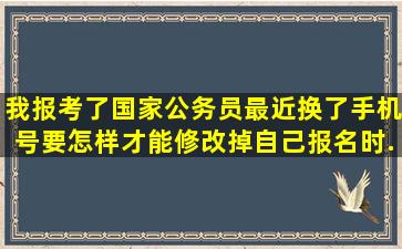 我报考了国家公务员,最近换了手机号要怎样才能修改掉自己报名时...