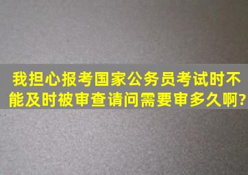 我担心报考国家公务员考试时不能及时被审查,请问需要审多久啊?