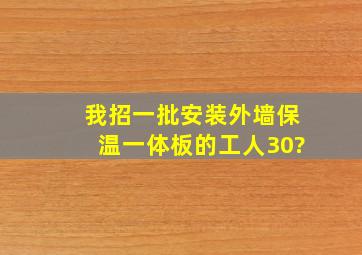 我招一批安装外墙保温一体板的工人30?