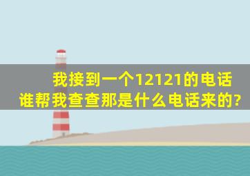 我接到一个12121的电话,谁帮我查查那是什么电话来的?