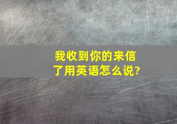 我收到你的来信了,用英语怎么说?