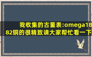 我收集的古董表:omega1882,铜的,很精致,请大家帮忙看一下价格,谢谢...