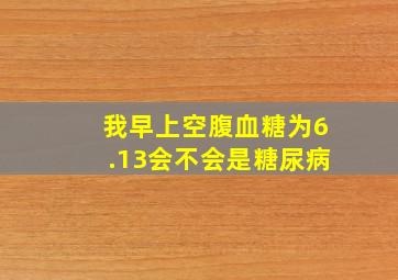 我早上空腹血糖为6.13,会不会是糖尿病