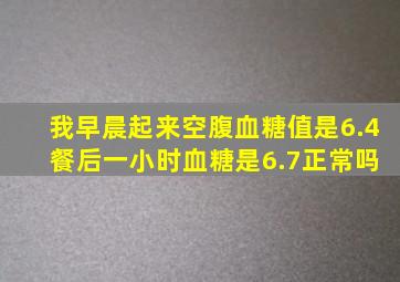 我早晨起来空腹血糖值是6.4 餐后一小时血糖是6.7,正常吗