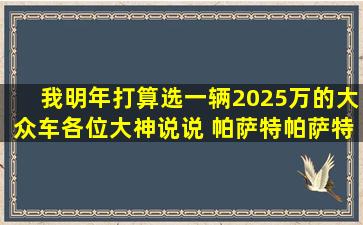 我明年打算选一辆2025万的大众车,各位大神说说 帕萨特、帕萨特新...