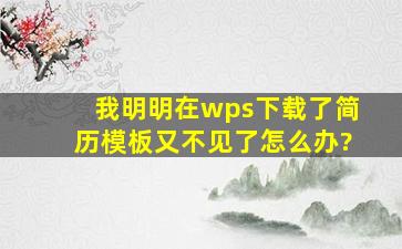 我明明在wps下载了简历模板,又不见了,怎么办?