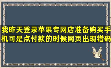 我昨天登录苹果专网店准备购买手机,可是点付款的时候网页出现错码...