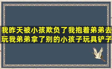 我昨天被小孩欺负了,我抱着弟弟去玩,我弟弟拿了别的小孩子玩具铲子,...