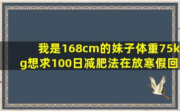 我是168cm的妹子,体重75kg。。。想求100日减肥法,在放寒假回家时...