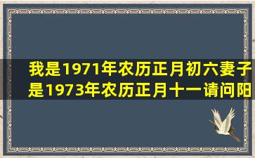 我是1971年农历正月初六,妻子是1973年农历正月十一,请问阳历7月哪...