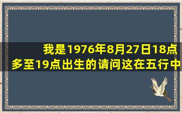 我是1976年8月27日18点多至19点出生的,请问这在五行中是什么命?