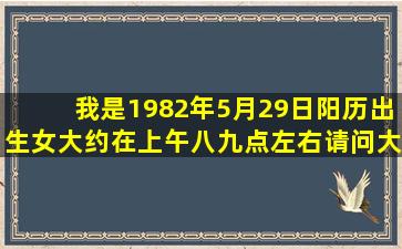 我是1982年5月29日(阳历)出生(女),大约在上午八九点左右。请问大师...