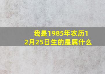 我是1985年农历12月25日生的是属什么(