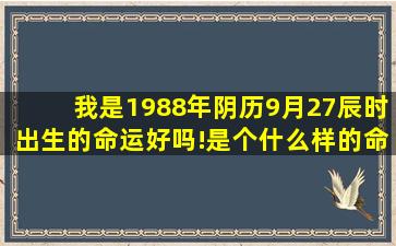 我是1988年阴历9月27辰时出生的命运好吗!是个什么样的命