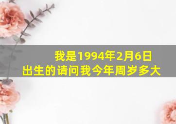 我是1994年2月6日出生的,请问我今年周岁多大