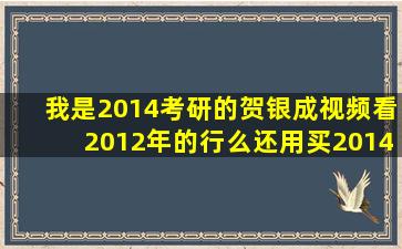 我是2014考研的贺银成视频看2012年的行么(还用买2014年的视频么(