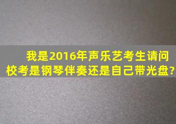 我是2016年声乐艺考生,请问校考是钢琴伴奏,还是自己带光盘?