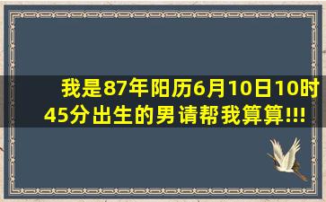 我是87年阳历6月10日10时45分出生的,男。请帮我算算!!!