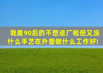 我是90后的,不想进厂啦,但又没什么手艺,在外面做什么工作好!