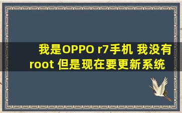 我是OPPO r7手机 我没有root 但是现在要更新系统 它提示我的手机...