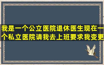 我是一个公立医院退休医生,现在一个私立医院请我去上班,要求我变更...