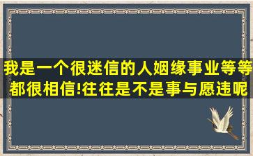 我是一个很迷信的人,姻缘、事业等等都很相信!往往是不是事与愿违呢?