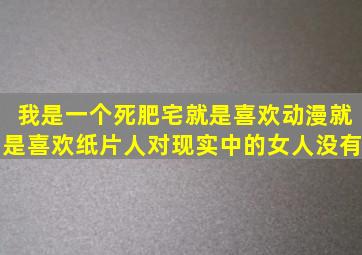 我是一个死肥宅就是喜欢动漫就是喜欢纸片人对现实中的女人没有