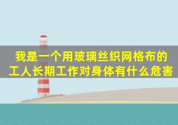 我是一个用玻璃丝织网格布的工人,长期工作对身体有什么危害