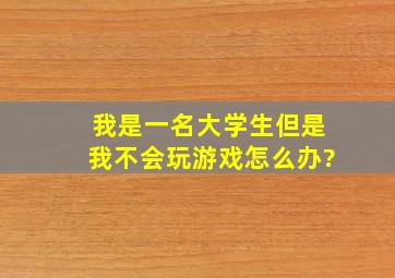 我是一名大学生,但是我不会玩游戏,怎么办?