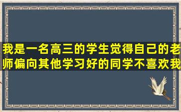 我是一名高三的学生,觉得自己的老师偏向其他学习好的同学,不喜欢我...