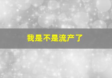 我是不是流产了(