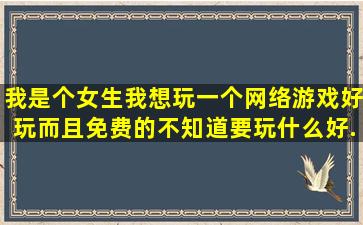 我是个女生,我想玩一个网络游戏,好玩而且免费的,不知道要玩什么好,...