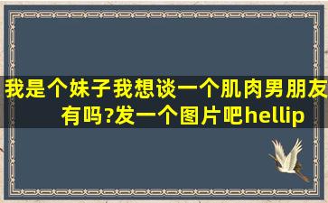 我是个妹子,我想谈一个肌肉男朋友,有吗?发一个图片吧…