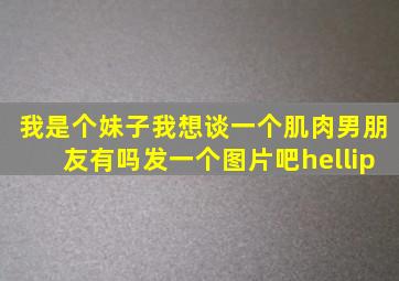 我是个妹子我想谈一个肌肉男朋友有吗(发一个图片吧…