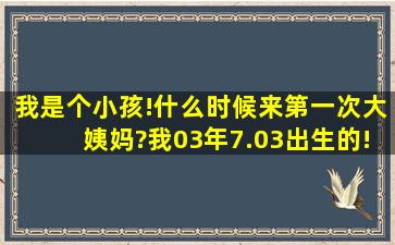 我是个小孩!什么时候来第一次大姨妈?我03年7.03出生的!