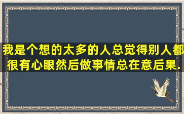 我是个想的太多的人,总觉得别人都很有心眼,然后做事情总在意后果,...