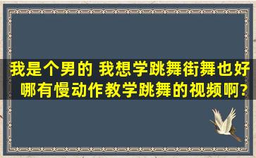 我是个男的 我想学跳舞(街舞也好) 哪有慢动作教学跳舞的视频啊?麻烦...