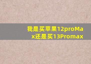 我是买苹果12proMax还是买13Promax(