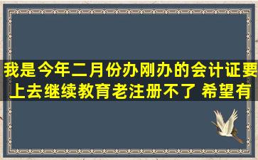 我是今年二月份办刚办的会计证,要上去继续教育老注册不了, 希望有...