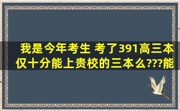 我是今年考生 考了391(高三本仅十分)能上贵校的三本么???能上什么...