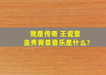 我是传奇 王瓷萱 走秀背景音乐是什么?