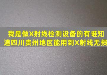 我是做X射线检测设备的(有谁知道四川贵州地区能用到X射线无损