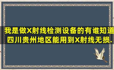 我是做X射线检测设备的(有谁知道四川贵州地区能用到X射线无损...