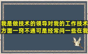 我是做技术的,领导对我的工作技术方面一窍不通,可是经常问一些在我...