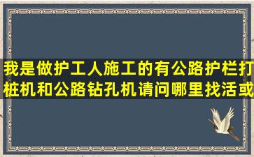 我是做护工人施工的,有公路护栏打桩机和公路钻孔机,请问哪里找活或...