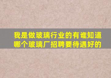 我是做玻璃行业的,有谁知道哪个玻璃厂招聘,要待遇好的。