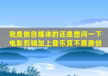 我是做自媒体的,还是想问一下电影剪辑加上音乐算不算原创