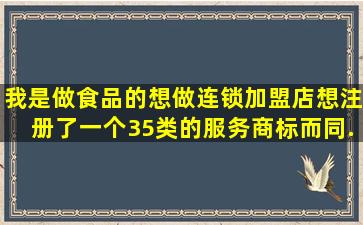 我是做食品的,想做连锁加盟店。想注册了一个35类的服务商标。而同...