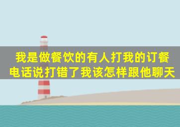 我是做餐饮的有人打我的订餐电话,说打错了,我该怎样跟他聊天