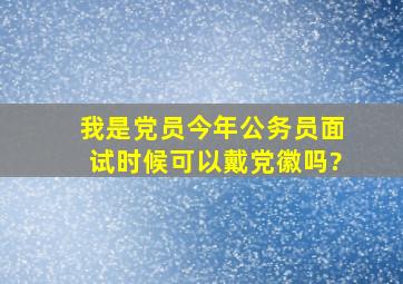 我是党员,今年公务员面试时候可以戴党徽吗?